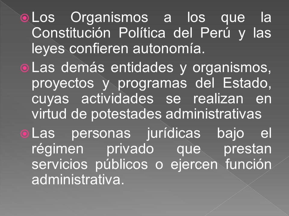 Los Organismos a los que la Constitución Política del Perú y las leyes confieren autonomía.