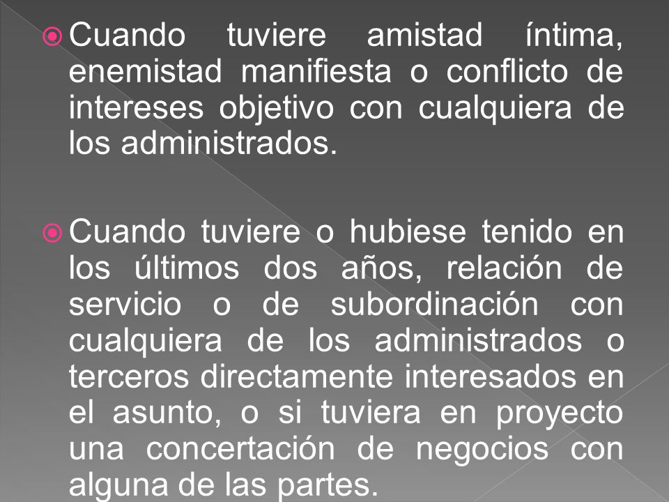 Cuando tuviere amistad íntima, enemistad manifiesta o conflicto de intereses objetivo con cualquiera de los administrados.