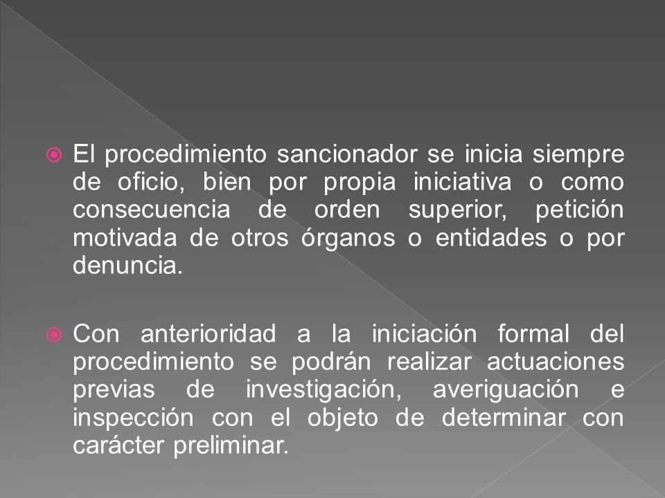 El procedimiento sancionador se inicia siempre de oficio, bien por propia iniciativa o como consecuencia de orden superior, petición motivada de otros órganos o entidades o por denuncia.