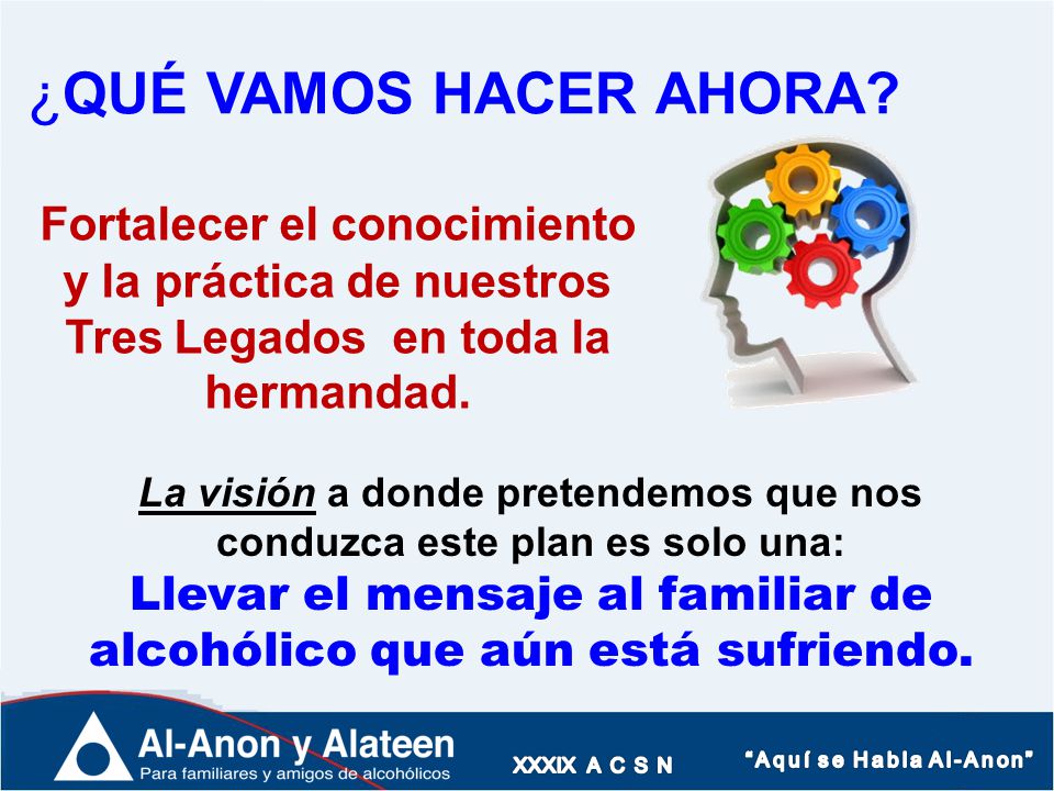 ¿QUÉ VAMOS HACER AHORA Fortalecer el conocimiento y la práctica de nuestros Tres Legados en toda la hermandad.