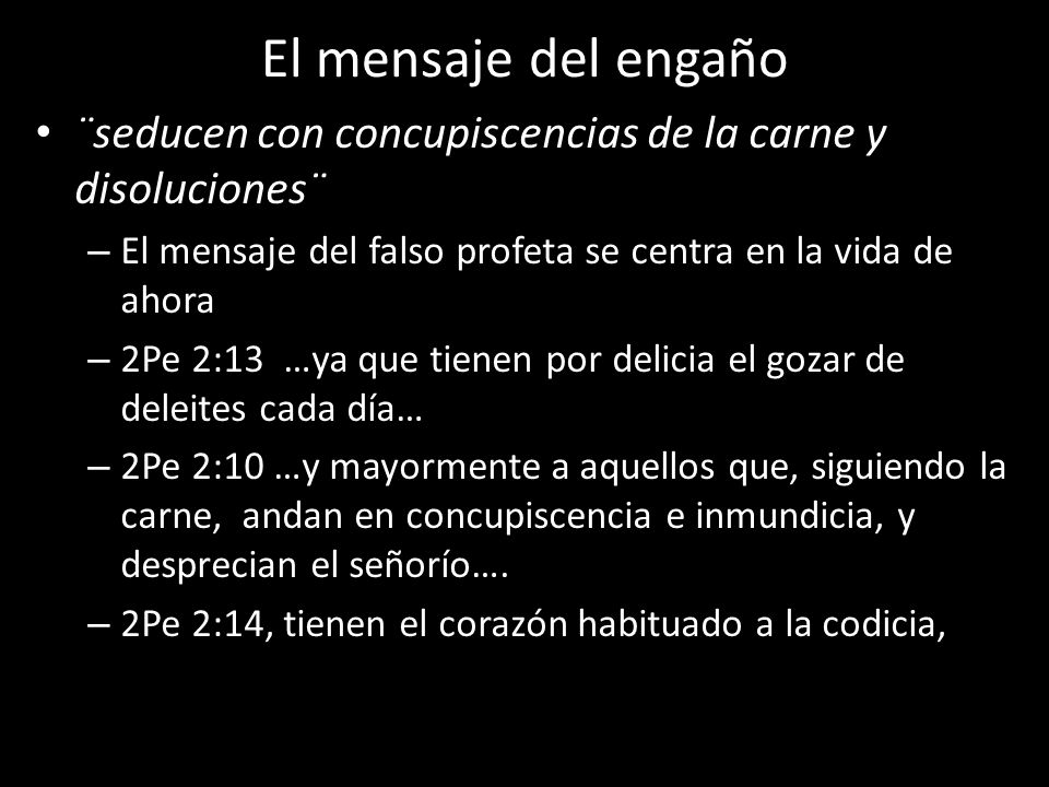 El mensaje del engaño ¨seducen con concupiscencias de la carne y disoluciones¨ El mensaje del falso profeta se centra en la vida de ahora.