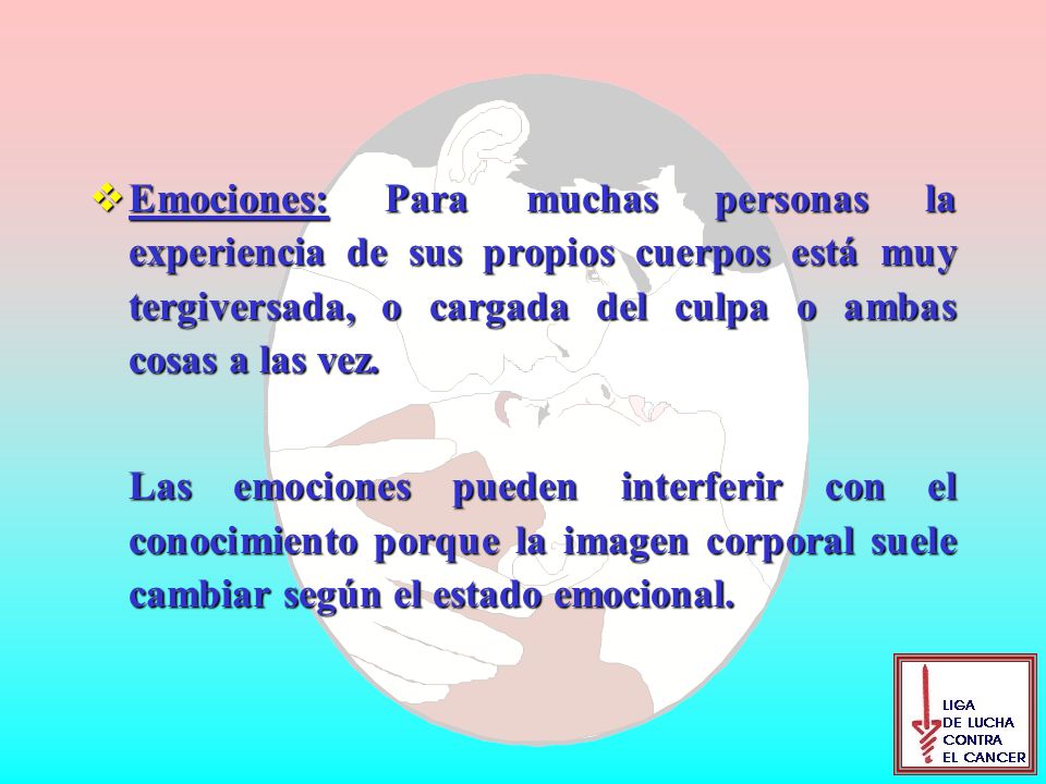 Emociones: Para muchas personas la experiencia de sus propios cuerpos está muy tergiversada, o cargada del culpa o ambas cosas a las vez.