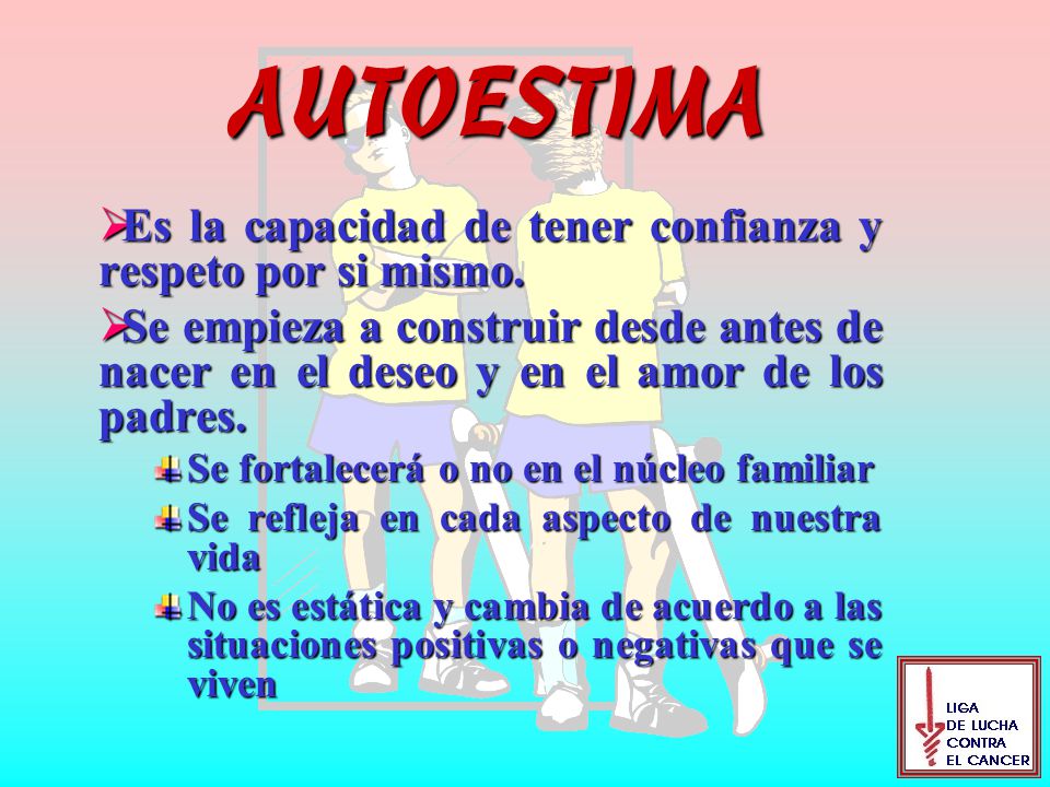 AUTOESTIMA Es la capacidad de tener confianza y respeto por si mismo.
