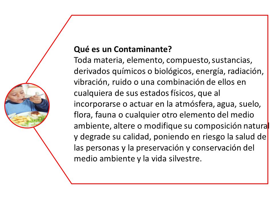 Qué es un Contaminante Toda materia, elemento, compuesto, sustancias, derivados químicos o biológicos, energía, radiación,
