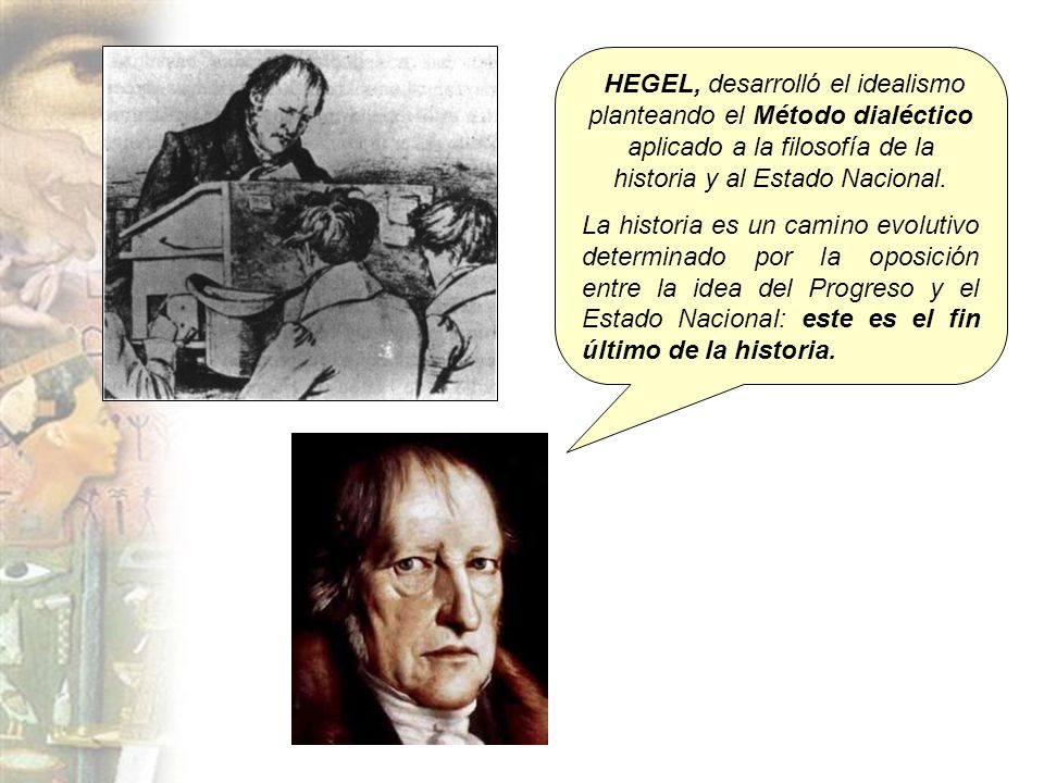 HEGEL, desarrolló el idealismo planteando el Método dialéctico aplicado a la filosofía de la historia y al Estado Nacional.