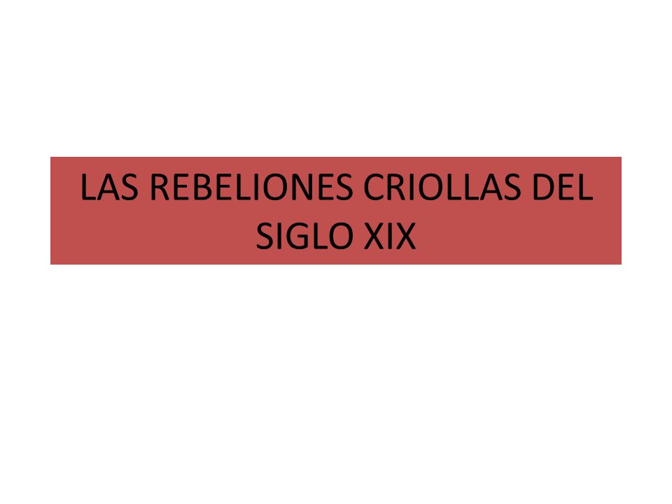 LAS REBELIONES CRIOLLAS DEL SIGLO XIX