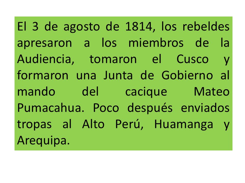El 3 de agosto de 1814, los rebeldes apresaron a los miembros de la Audiencia, tomaron el Cusco y formaron una Junta de Gobierno al mando del cacique Mateo Pumacahua.