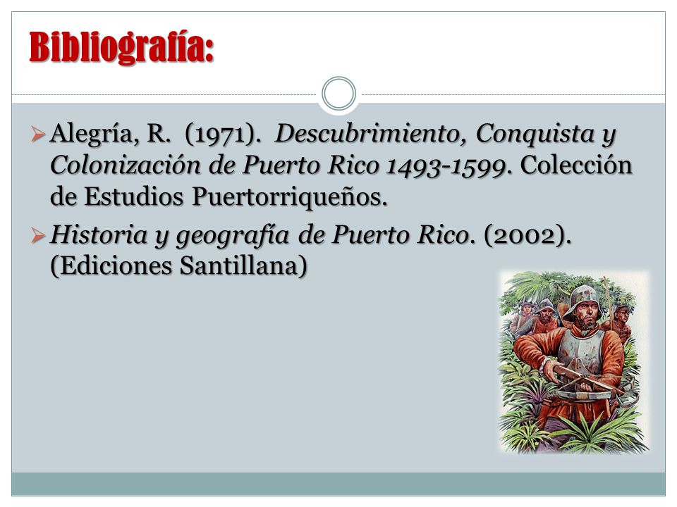 Bibliografía: Alegría, R. (1971). Descubrimiento, Conquista y Colonización de Puerto Rico Colección de Estudios Puertorriqueños.