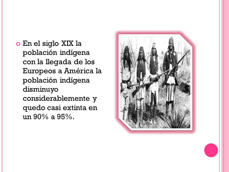 En el siglo XIX la población indígena con la llegada de los Europeos a América la población indígena disminuyo considerablemente y quedo casi extinta en un 90% a 95%.