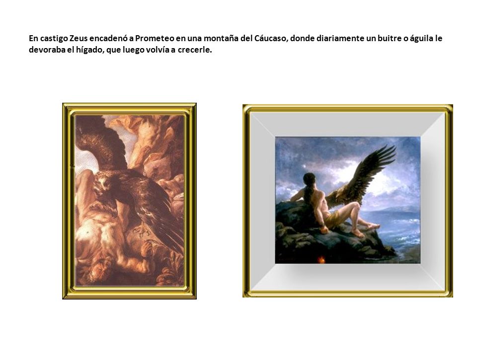 En castigo Zeus encadenó a Prometeo en una montaña del Cáucaso, donde diariamente un buitre o águila le devoraba el hígado, que luego volvía a crecerle.