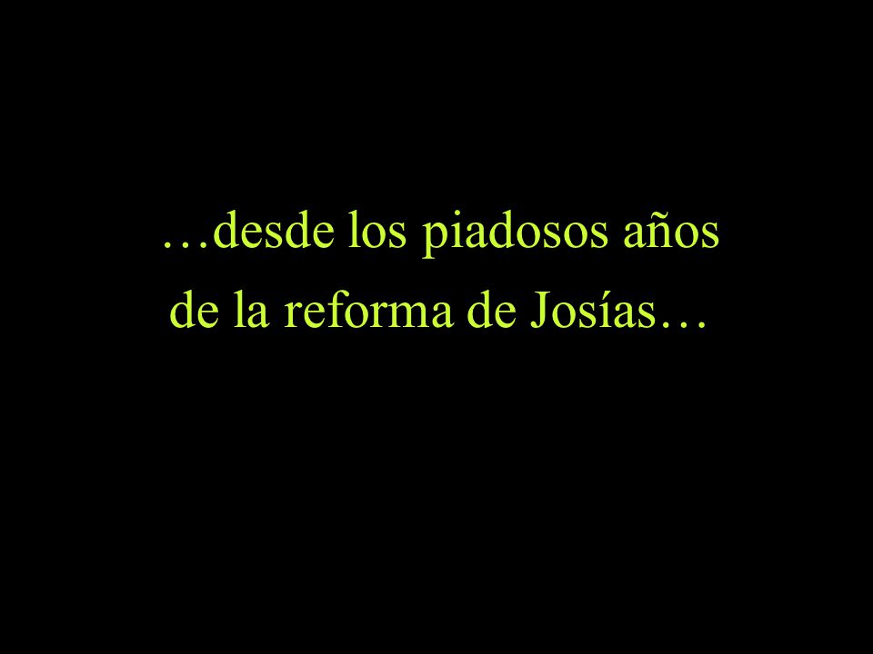 …desde los piadosos años de la reforma de Josías…