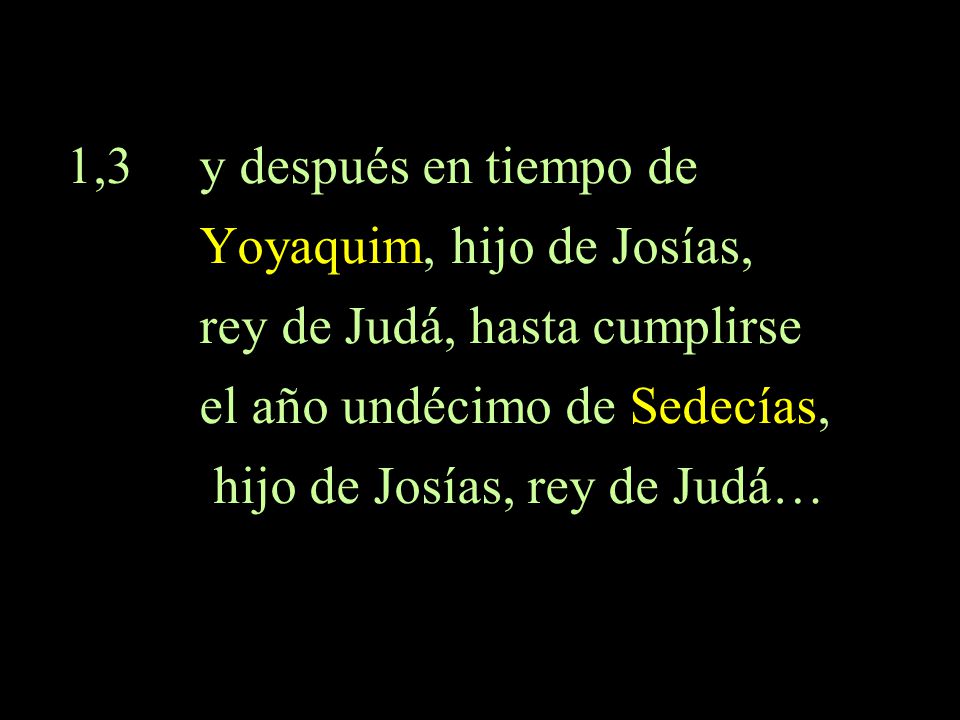 1,3 y después en tiempo de Yoyaquim, hijo de Josías, rey de Judá, hasta cumplirse. el año undécimo de Sedecías,