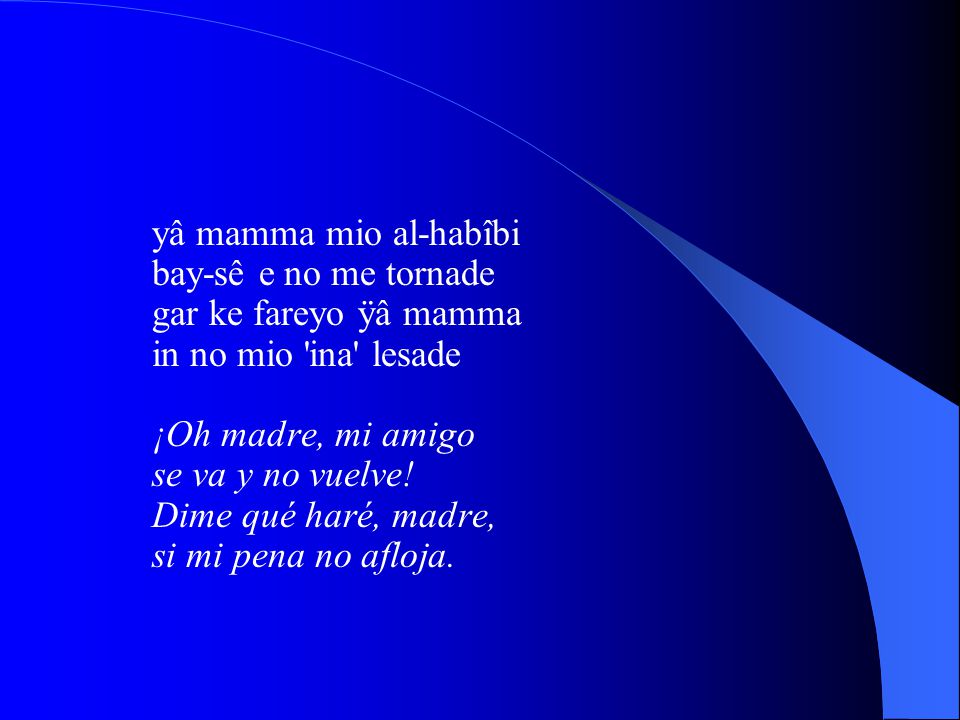 yâ mamma mio al-habîbi bay-sê e no me tornade gar ke fareyo ÿâ mamma in no mio ina lesade ¡Oh madre, mi amigo se va y no vuelve.