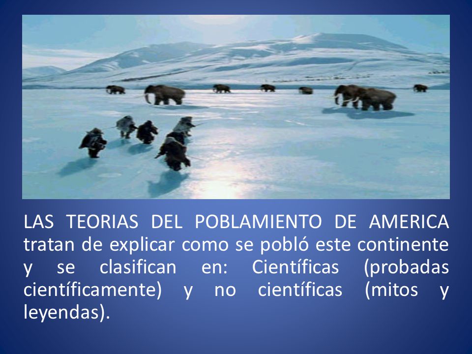 LAS TEORIAS DEL POBLAMIENTO DE AMERICA tratan de explicar como se pobló este continente y se clasifican en: Científicas (probadas científicamente) y no científicas (mitos y leyendas).