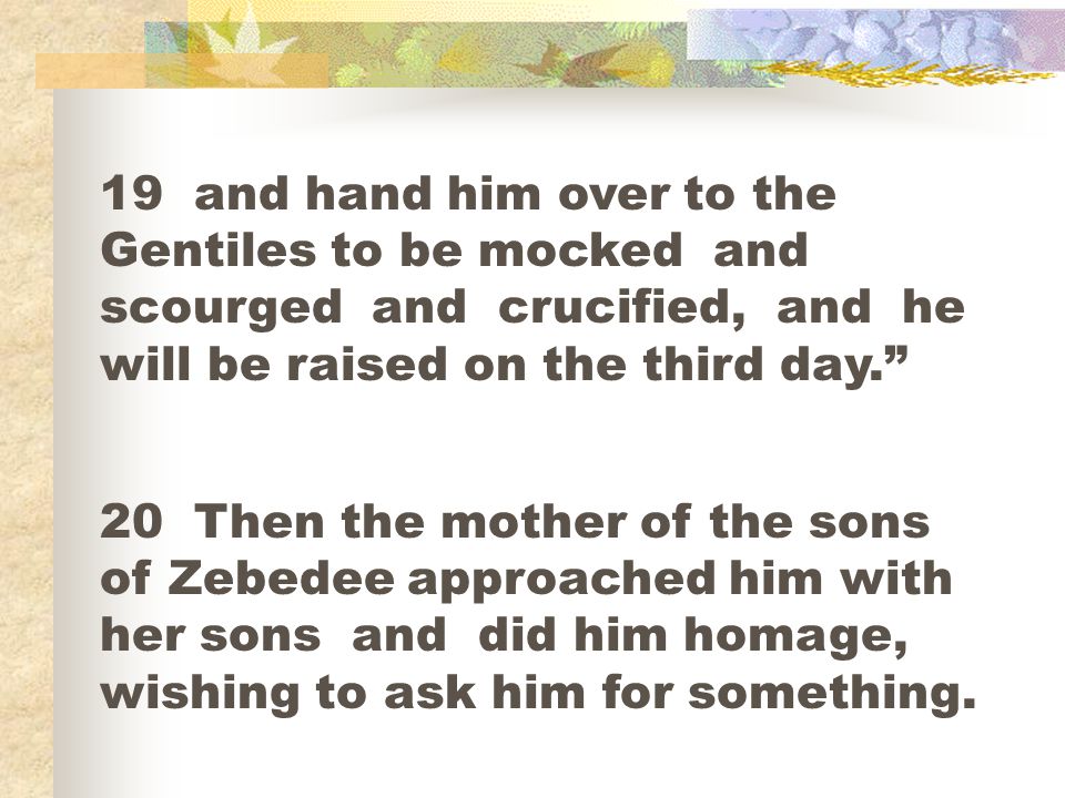 19 and hand him over to the Gentiles to be mocked and scourged and crucified, and he will be raised on the third day.