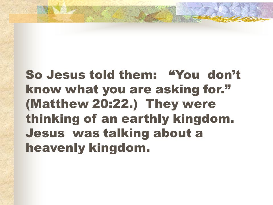So Jesus told them: You don’t know what you are asking for