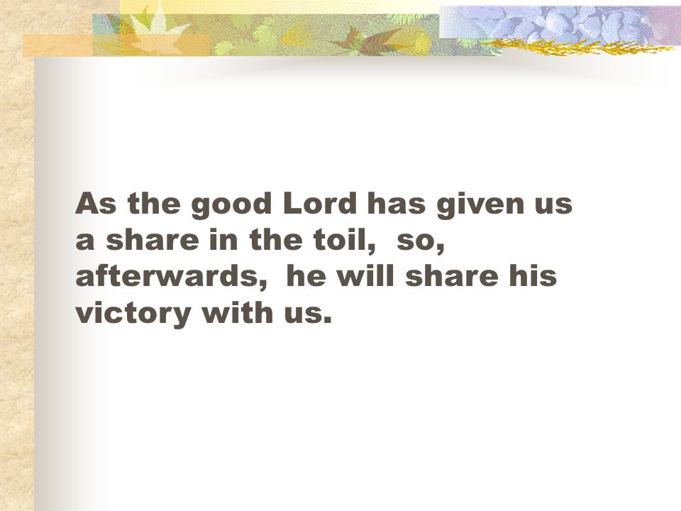 As the good Lord has given us a share in the toil, so, afterwards, he will share his victory with us.