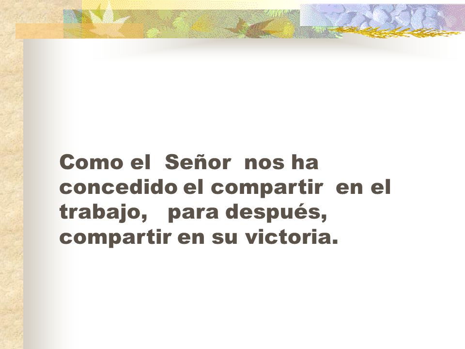 Como el Señor nos ha concedido el compartir en el trabajo, para después, compartir en su victoria.