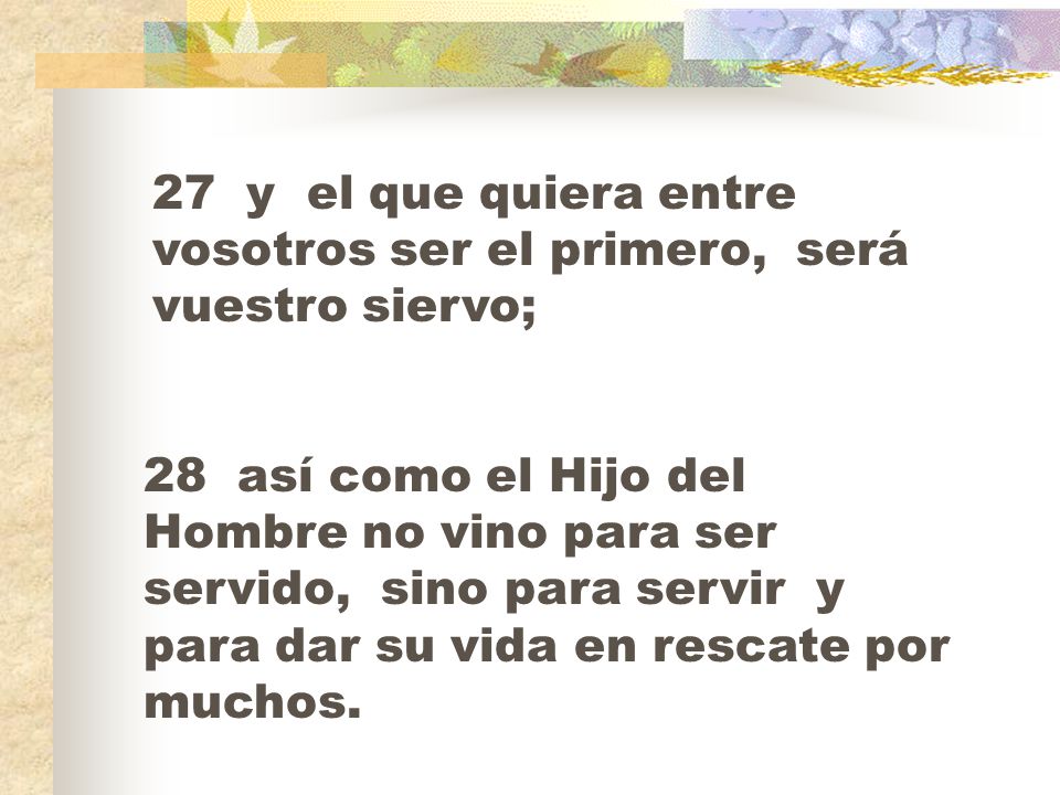 27 y el que quiera entre vosotros ser el primero, será vuestro siervo;