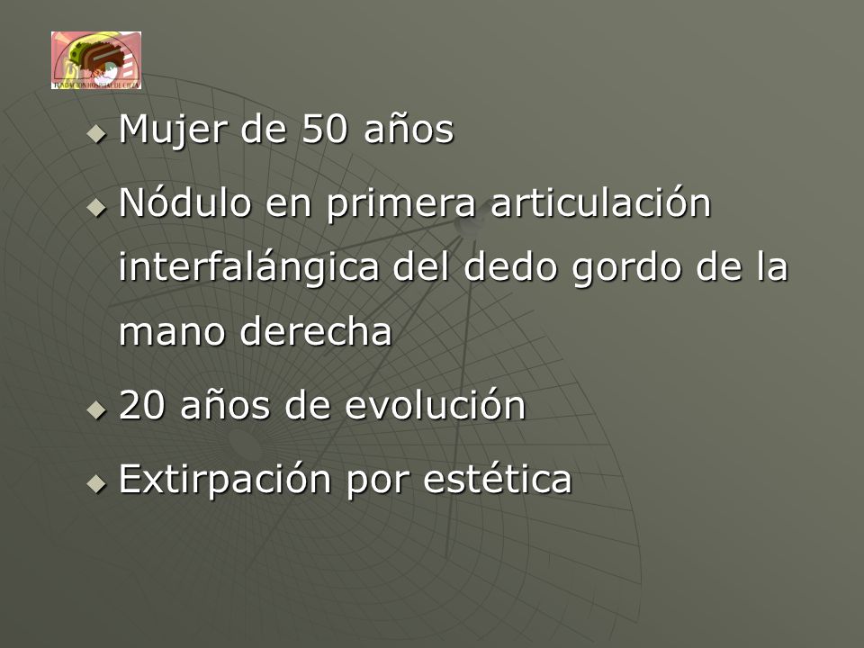 Mujer de 50 años Nódulo en primera articulación interfalángica del dedo gordo de la mano derecha. 20 años de evolución.