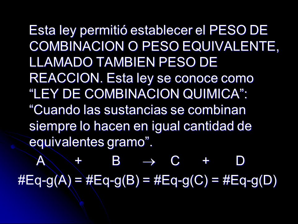 Esta ley permitió establecer el PESO DE COMBINACION O PESO EQUIVALENTE, LLAMADO TAMBIEN PESO DE REACCION. Esta ley se conoce como LEY DE COMBINACION QUIMICA : Cuando las sustancias se combinan siempre lo hacen en igual cantidad de equivalentes gramo .