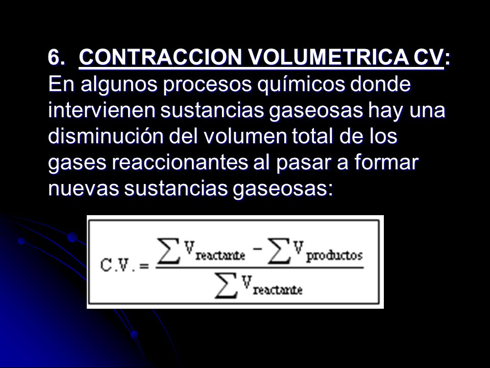 6. CONTRACCION VOLUMETRICA CV: En algunos procesos químicos donde intervienen sustancias gaseosas hay una disminución del volumen total de los gases reaccionantes al pasar a formar nuevas sustancias gaseosas: