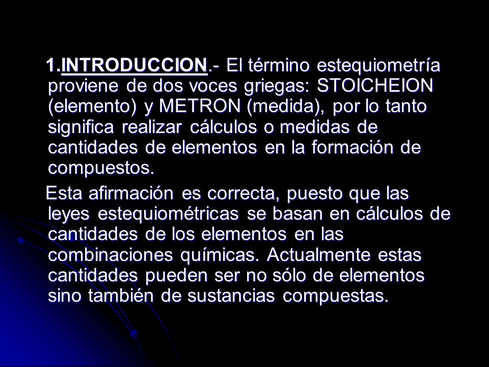 1.INTRODUCCION.- El término estequiometría proviene de dos voces griegas: STOICHEION (elemento) y METRON (medida), por lo tanto significa realizar cálculos o medidas de cantidades de elementos en la formación de compuestos.