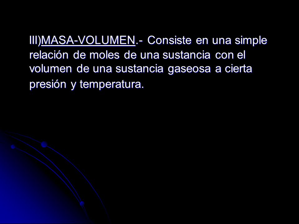 III)MASA-VOLUMEN.- Consiste en una simple relación de moles de una sustancia con el volumen de una sustancia gaseosa a cierta presión y temperatura.