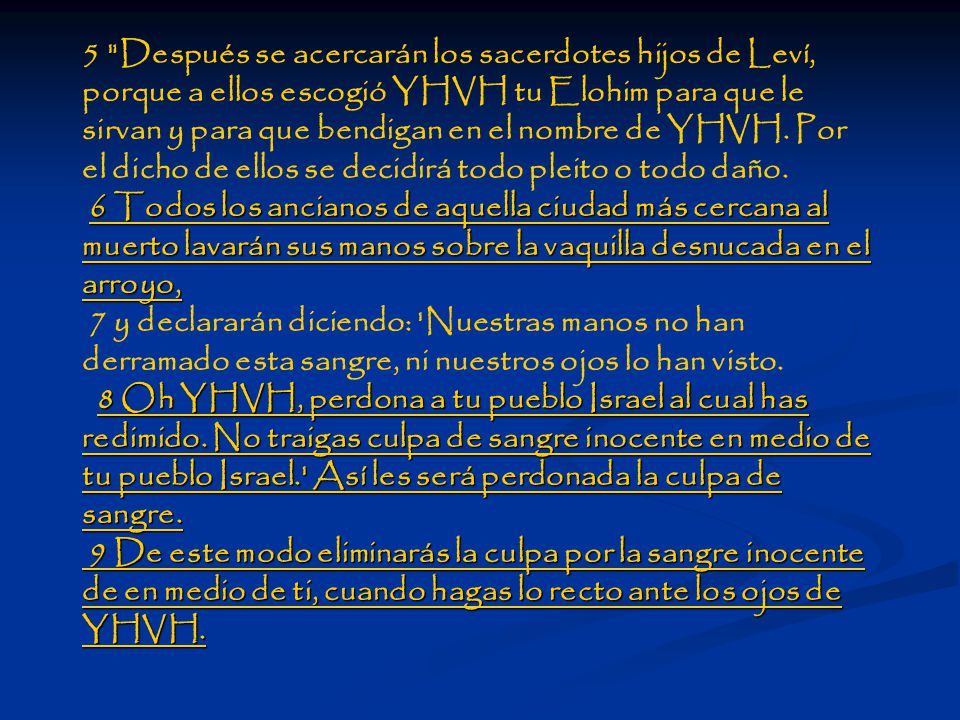 5 Después se acercarán los sacerdotes hijos de Leví, porque a ellos escogió YHVH tu Elohim para que le sirvan y para que bendigan en el nombre de YHVH. Por el dicho de ellos se decidirá todo pleito o todo daño.