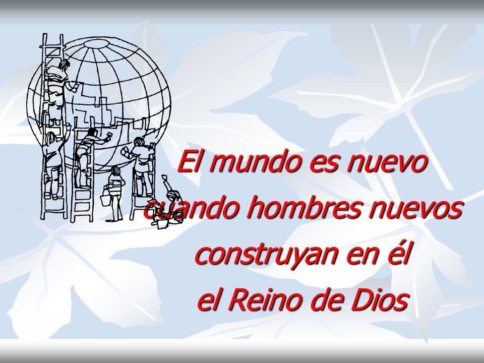 El mundo es nuevo cuando hombres nuevos construyan en él el Reino de Dios
