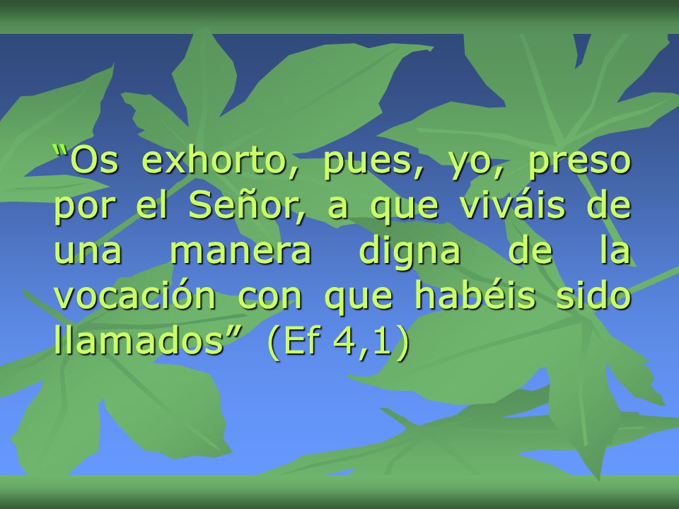 Os exhorto, pues, yo, preso por el Señor, a que viváis de una manera digna de la vocación con que habéis sido llamados (Ef 4,1)