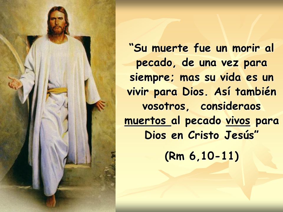 Su muerte fue un morir al pecado, de una vez para siempre; mas su vida es un vivir para Dios. Así también vosotros, consideraos muertos al pecado vivos para Dios en Cristo Jesús