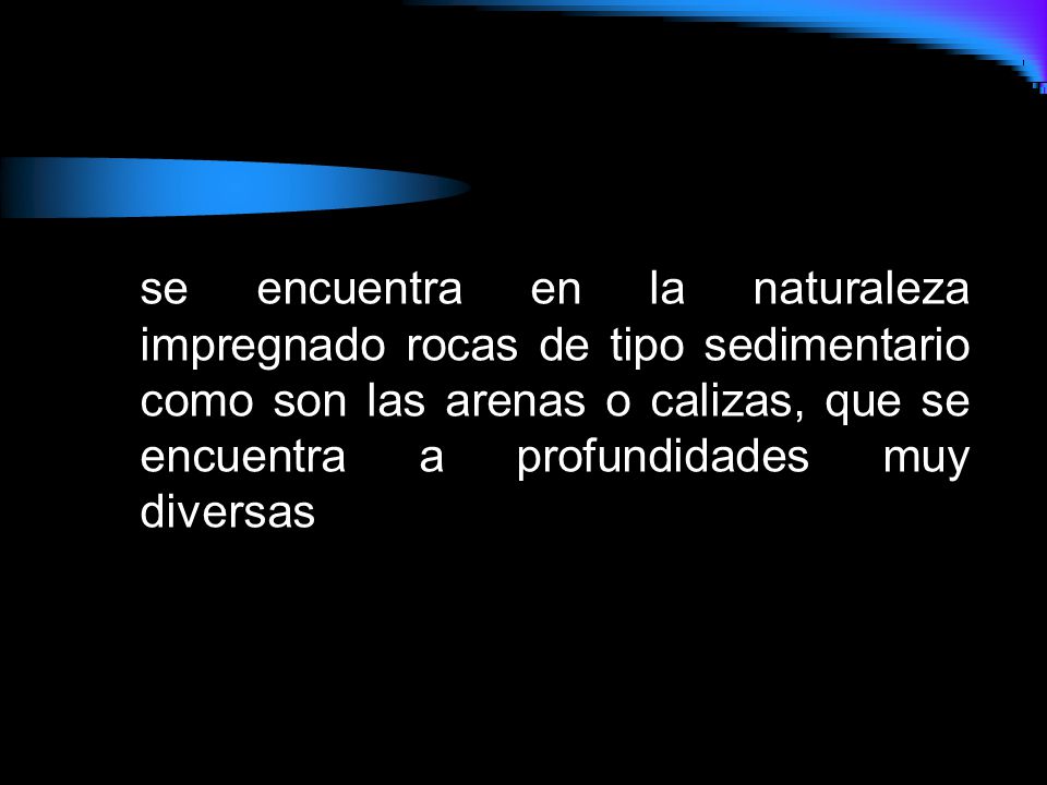 se encuentra en la naturaleza impregnado rocas de tipo sedimentario como son las arenas o calizas, que se encuentra a profundidades muy diversas