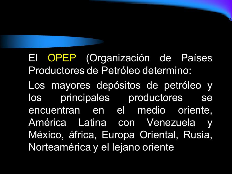 El OPEP (Organización de Países Productores de Petróleo determino: Los mayores depósitos de petróleo y los principales productores se encuentran en el medio oriente, América Latina con Venezuela y México, áfrica, Europa Oriental, Rusia, Norteamérica y el lejano oriente