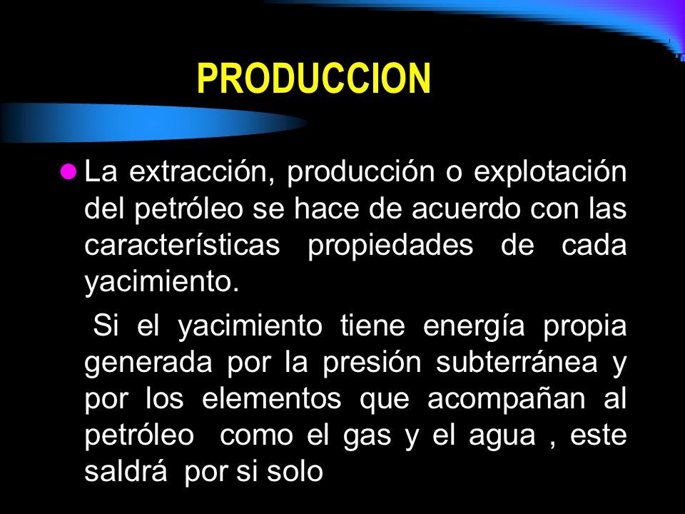 PRODUCCION La extracción, producción o explotación del petróleo se hace de acuerdo con las características propiedades de cada yacimiento.