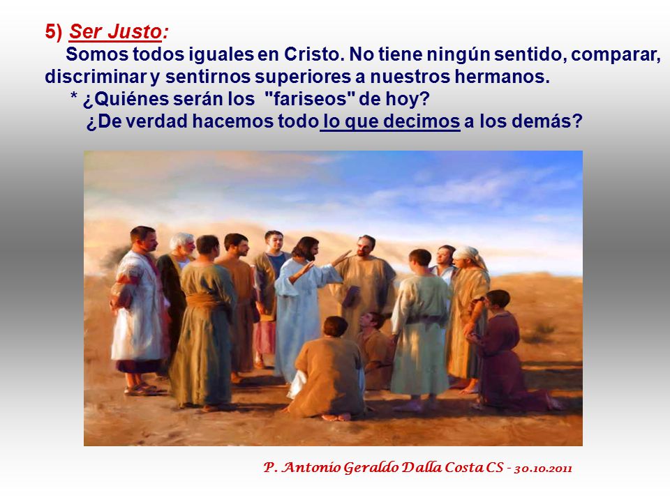 5) Ser Justo: Somos todos iguales en Cristo. No tiene ningún sentido, comparar, discriminar y sentirnos superiores a nuestros hermanos.