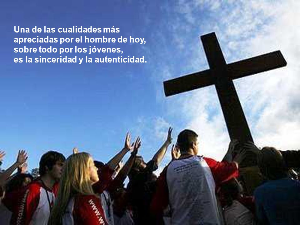 Una de las cualidades más apreciadas por el hombre de hoy, sobre todo por los jóvenes, es la sinceridad y la autenticidad.