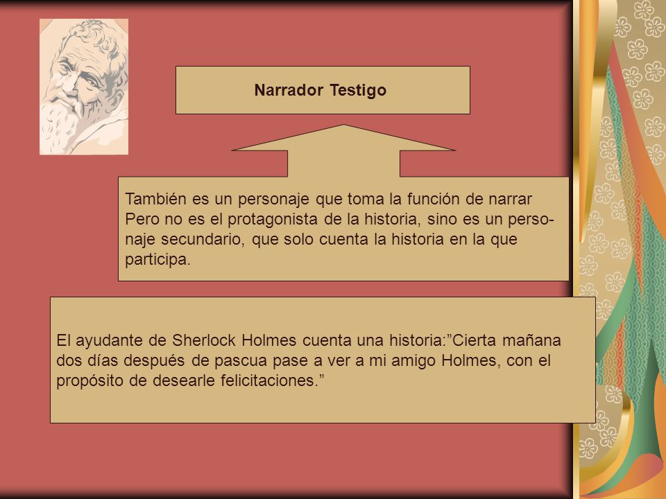 Narrador Testigo También es un personaje que toma la función de narrar. Pero no es el protagonista de la historia, sino es un perso-