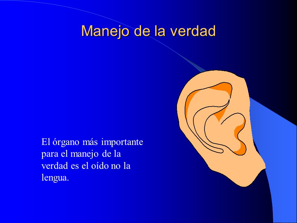 Manejo de la verdad El órgano más importante para el manejo de la verdad es el oído no la lengua.