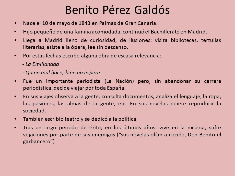 Benito Pérez Galdós Nace el 10 de mayo de 1843 en Palmas de Gran Canaria. Hijo pequeño de una familia acomodada, continuó el Bachillerato en Madrid.