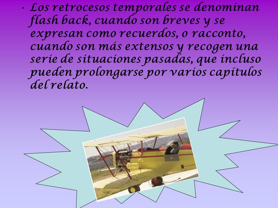 Los retrocesos temporales se denominan flash back, cuando son breves y se expresan como recuerdos, o racconto, cuando son más extensos y recogen una serie de situaciones pasadas, que incluso pueden prolongarse por varios capítulos del relato.