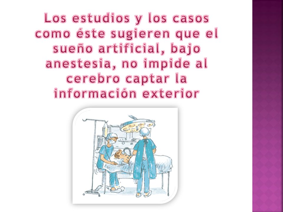Los estudios y los casos como éste sugieren que el sueño artificial, bajo anestesia, no impide al cerebro captar la información exterior