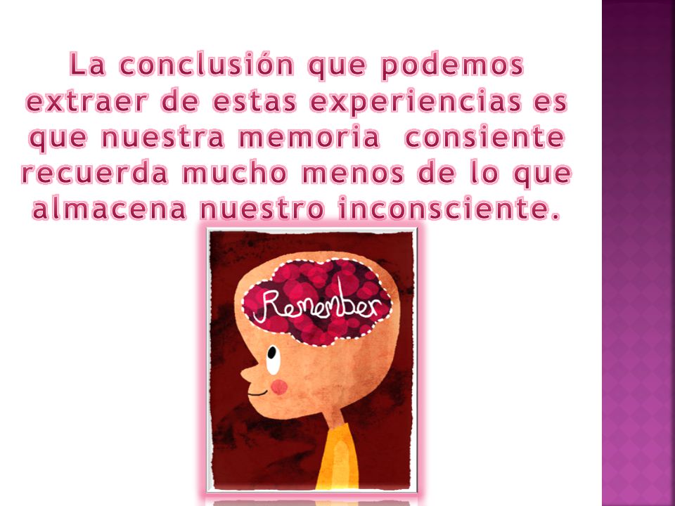 La conclusión que podemos extraer de estas experiencias es que nuestra memoria consiente recuerda mucho menos de lo que almacena nuestro inconsciente.