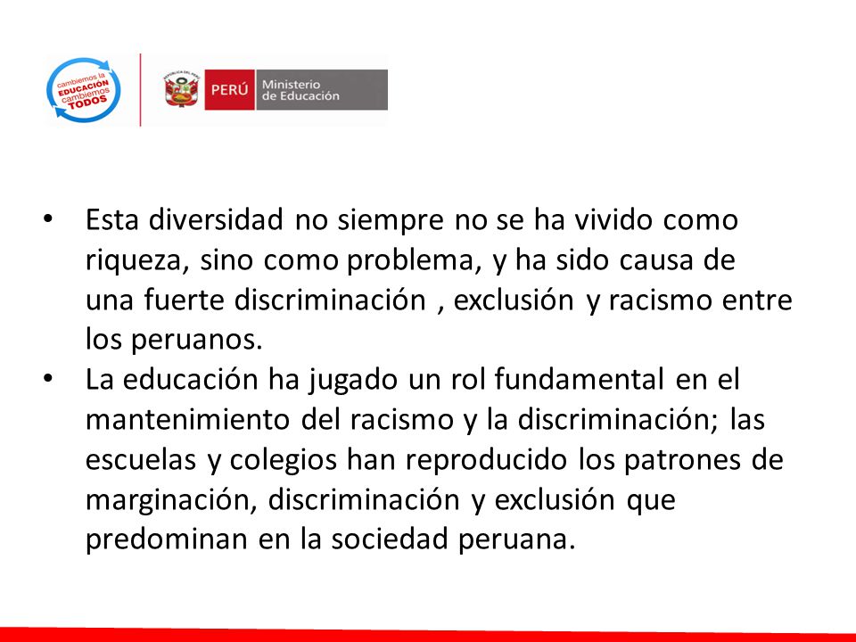Esta diversidad no siempre no se ha vivido como riqueza, sino como problema, y ha sido causa de una fuerte discriminación , exclusión y racismo entre los peruanos.