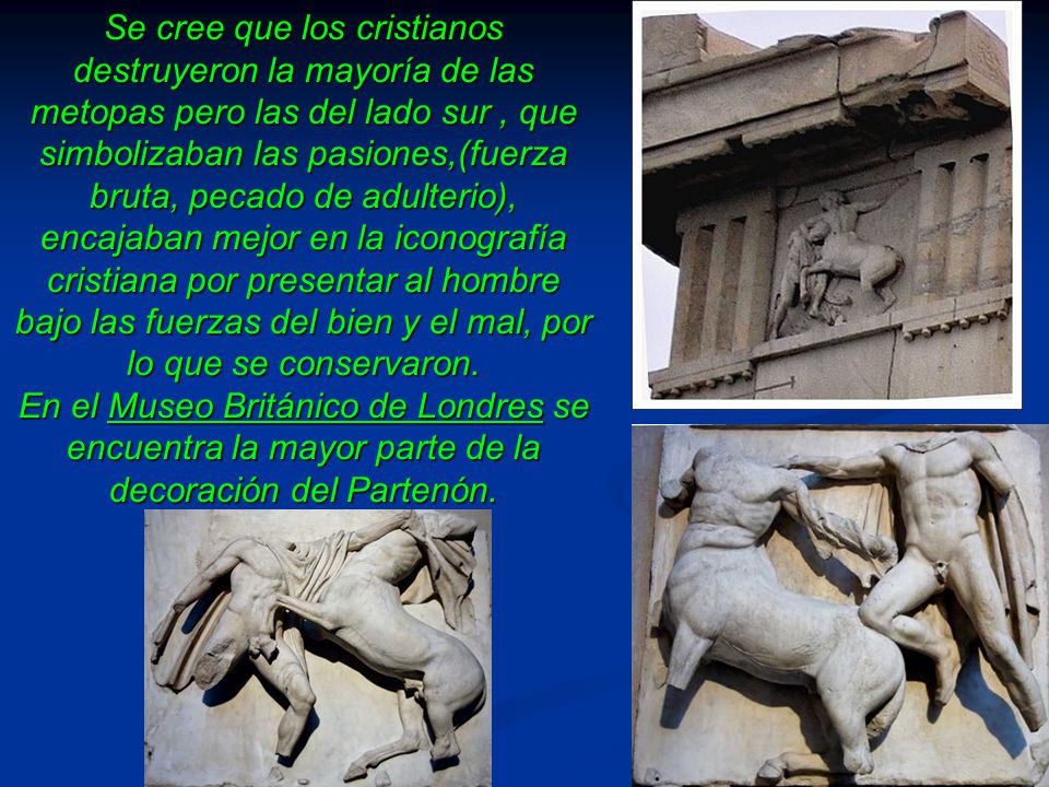 Se cree que los cristianos destruyeron la mayoría de las metopas pero las del lado sur , que simbolizaban las pasiones,(fuerza bruta, pecado de adulterio), encajaban mejor en la iconografía cristiana por presentar al hombre bajo las fuerzas del bien y el mal, por lo que se conservaron.