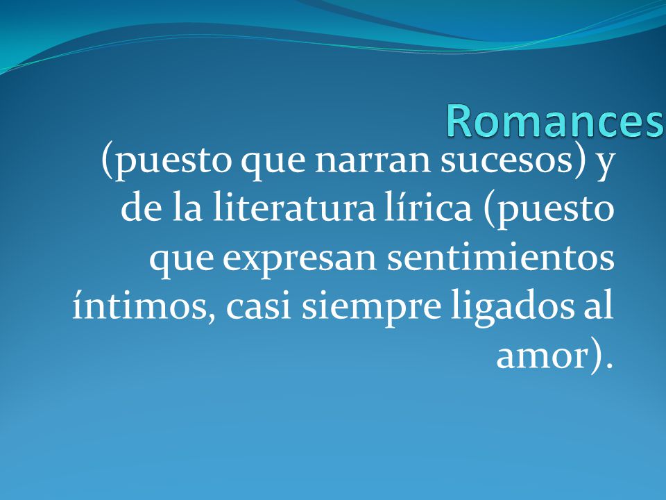 Romances (puesto que narran sucesos) y de la literatura lírica (puesto que expresan sentimientos íntimos, casi siempre ligados al amor).