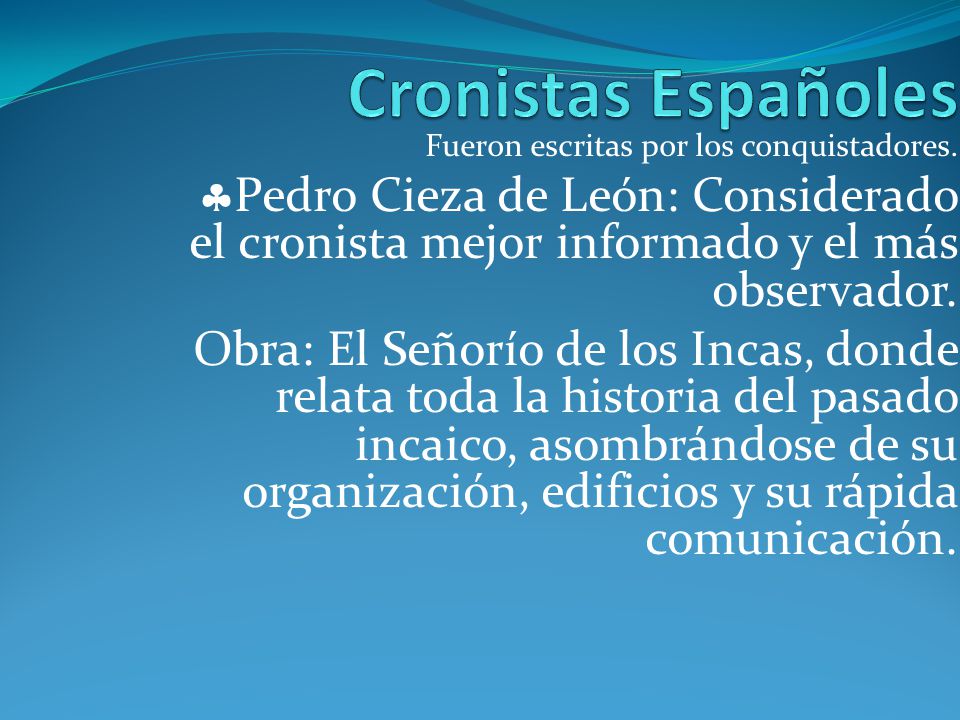Cronistas Españoles Fueron escritas por los conquistadores. Pedro Cieza de León: Considerado el cronista mejor informado y el más observador.