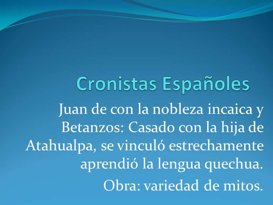 Cronistas Españoles Juan de con la nobleza incaica y Betanzos: Casado con la hija de Atahualpa, se vinculó estrechamente aprendió la lengua quechua.