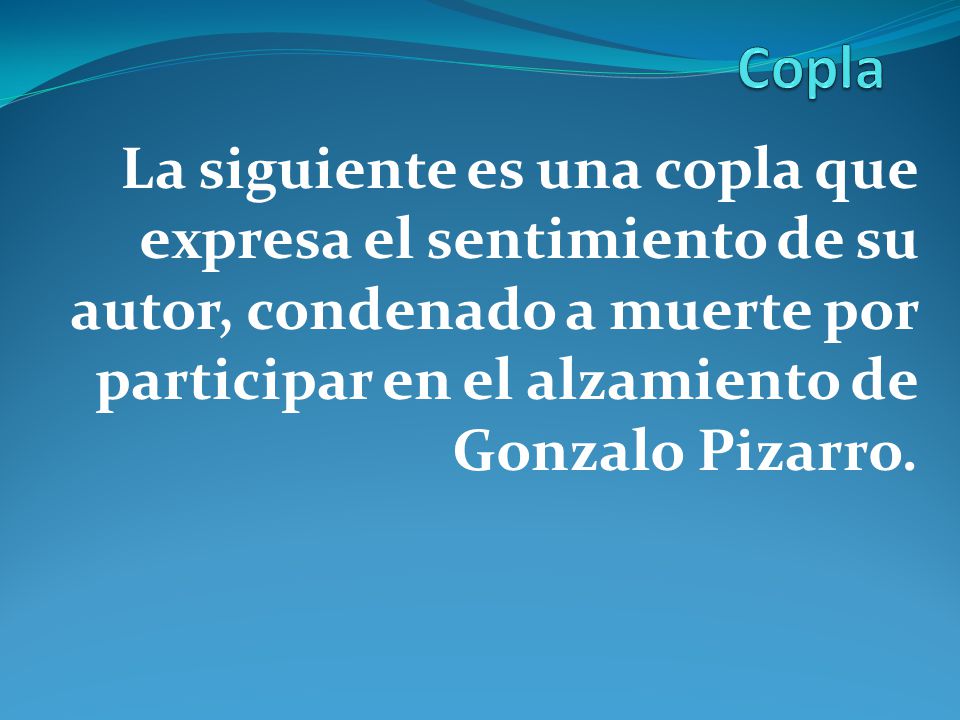 Copla La siguiente es una copla que expresa el sentimiento de su autor, condenado a muerte por participar en el alzamiento de Gonzalo Pizarro.