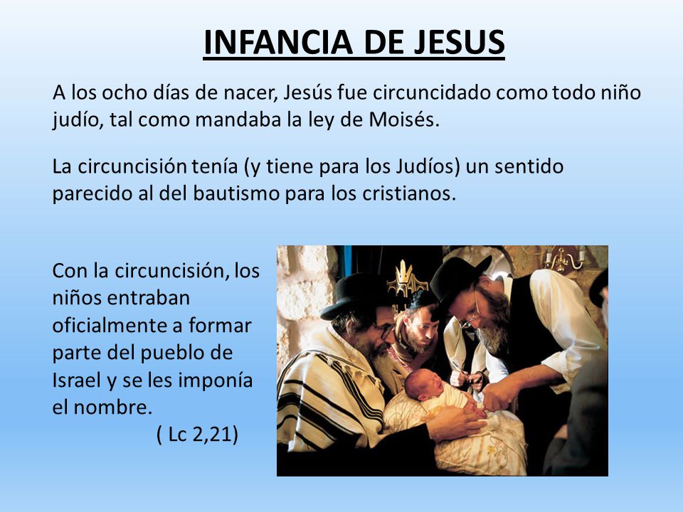 INFANCIA DE JESUS A los ocho días de nacer, Jesús fue circuncidado como todo niño judío, tal como mandaba la ley de Moisés.